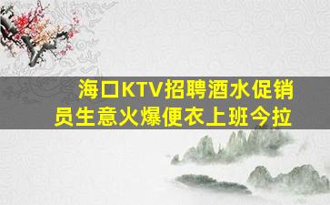 海口KTV招聘酒水促销员生意火爆便衣上班今拉